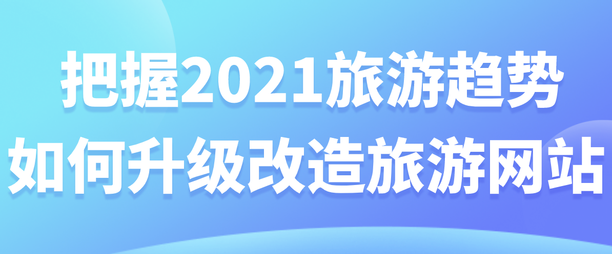 把握2021旅游趨勢(shì)，如何升級(jí)改造旅游網(wǎng)站.png